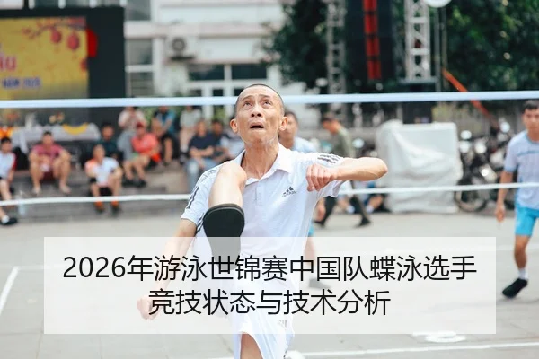 2026年游泳世锦赛中国队蝶泳选手竞技状态与技术分析