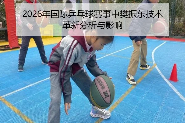 2026年国际乒乓球赛事中樊振东技术革新分析与影响