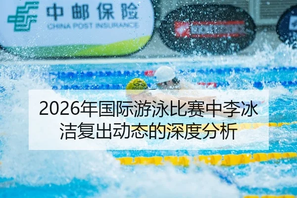 2026年国际游泳比赛中李冰洁复出动态的深度分析