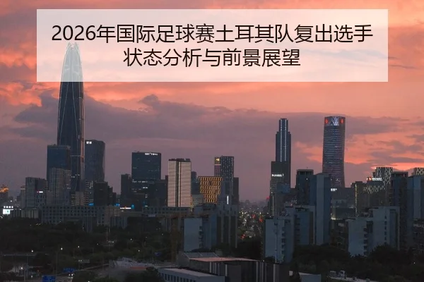 2026年国际足球赛土耳其队复出选手状态分析与前景展望