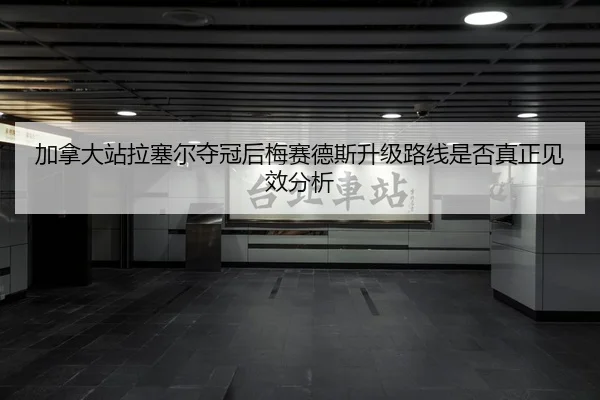 加拿大站拉塞尔夺冠后梅赛德斯升级路线是否真正见效分析