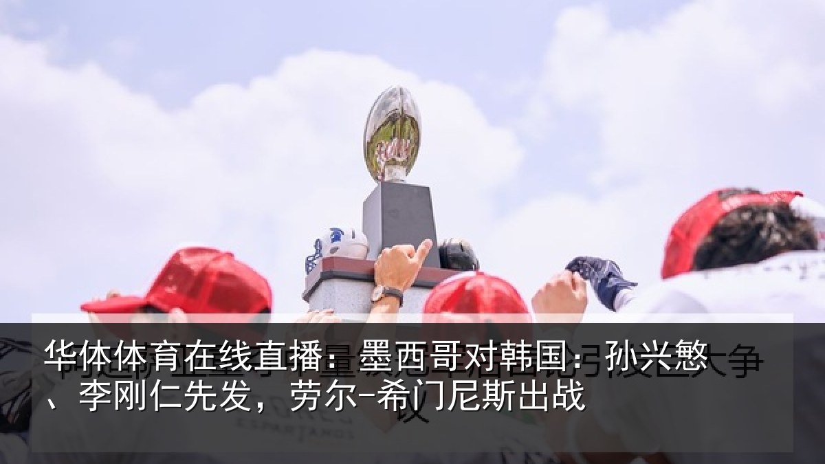 华体体育在线直播:墨西哥对韩国:孙兴慜、李刚仁先发,劳尔-希门尼斯出战