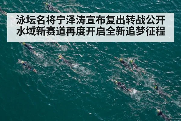泳坛名将宁泽涛宣布复出转战公开水域新赛道再度开启全新追梦征程