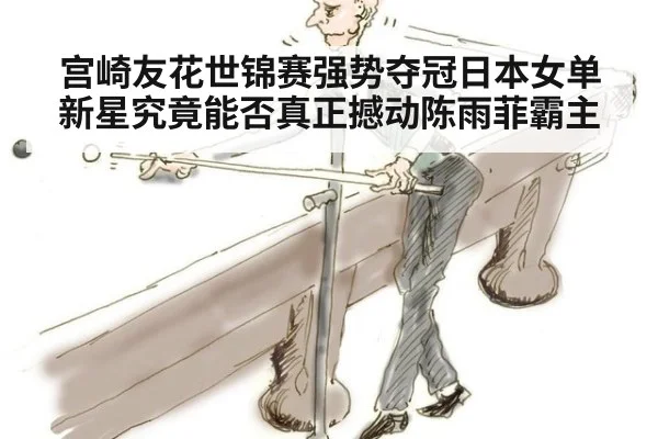 宫崎友花世锦赛强势夺冠日本女单新星究竟能否真正撼动陈雨菲霸主