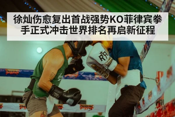 徐灿伤愈复出首战强势KO菲律宾拳手正式冲击世界排名再启新征程