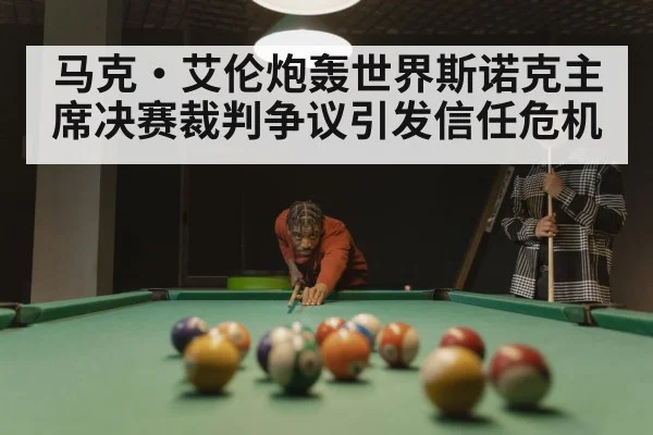 马克·艾伦炮轰世界斯诺克主席决赛裁判争议引发信任危机