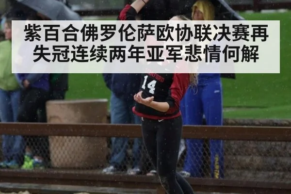 紫百合佛罗伦萨欧协联决赛再失冠连续两年亚军悲情何解